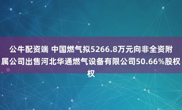 公牛配资端 中国燃气拟5266.8万元向非全资附属公司出售河北华通燃气设备有限公司50.66%股权